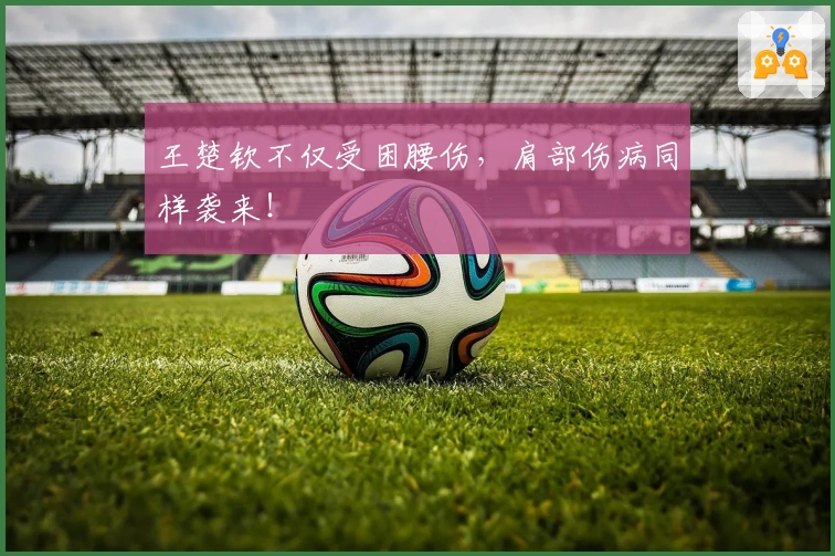 王楚钦不仅受困腰伤，肩部伤病同样袭来！