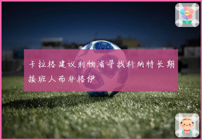 卡拉格建议利物浦寻找科纳特长期接班人而非格伊