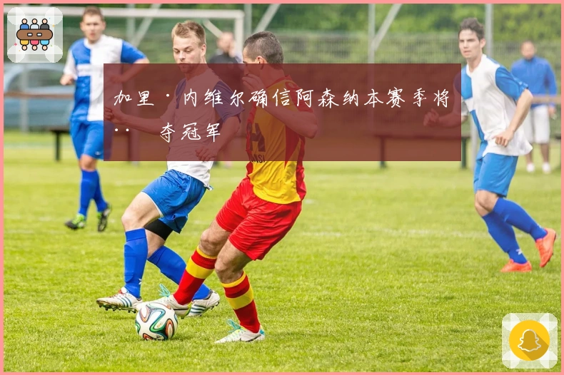 加里·内维尔确信阿森纳本赛季将稳夺冠军