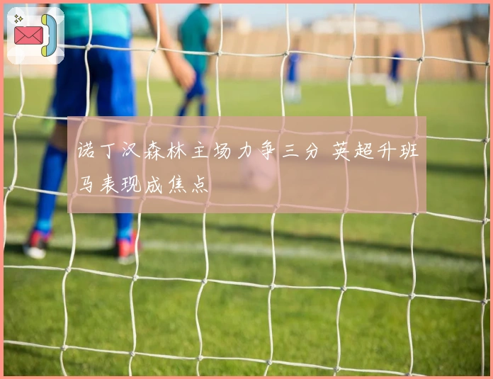 诺丁汉森林主场力争三分 英超升班马表现成焦点