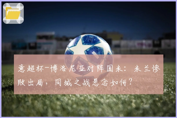 意超杯-博洛尼亚对阵国米：米兰惨败出局，同城之战悬念如何？