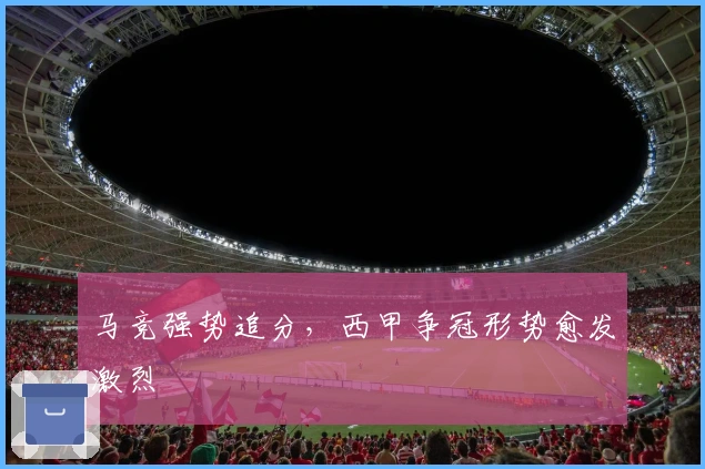 马竞强势追分,西甲争冠形势愈发激烈