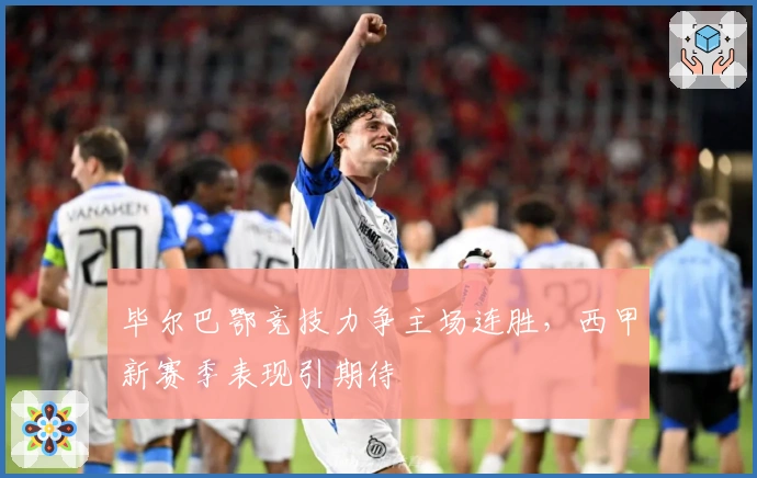 毕尔巴鄂竞技力争主场连胜,西甲新赛季表现引期待