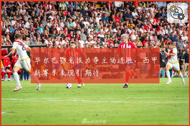 毕尔巴鄂竞技力争主场连胜，西甲新赛季表现引期待