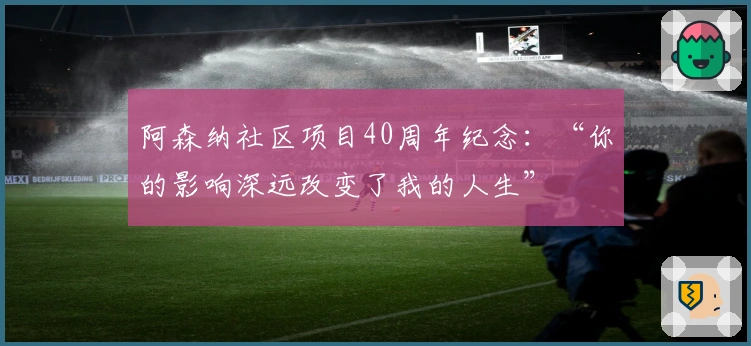 阿森纳社区项目40周年纪念：“你的影响深远改变了我的人生”