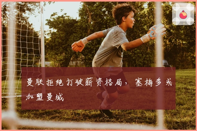 曼联拒绝打破薪资格局，塞梅多或加盟曼城