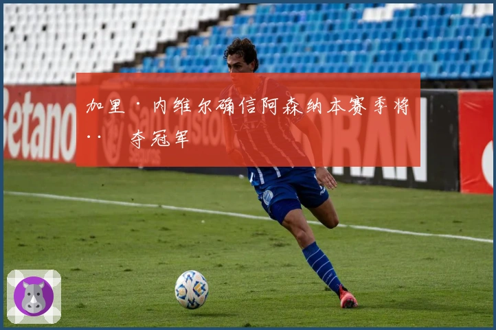 加里·内维尔确信阿森纳本赛季将稳夺冠军