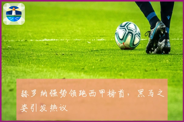 赫罗纳强势领跑西甲榜首，黑马之姿引发热议