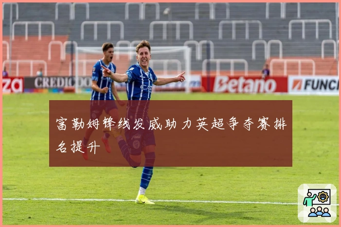 富勒姆锋线发威助力英超争夺赛排名提升